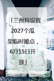 兰州将设置2027个瓜果临时摊点，6月15日开放