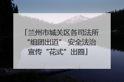 兰州市城关区各司法所“组团出道” 安全法治宣传“花式”出圈