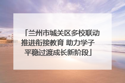 兰州市城关区多校联动推进衔接教育 助力学子平稳过渡成长新阶段