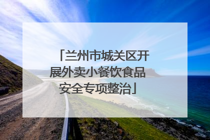 兰州市城关区开展外卖小餐饮食品安全专项整治