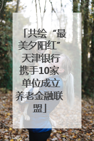 共绘“最美夕阳红” 天津银行携手10家 单位成立养老金融联盟