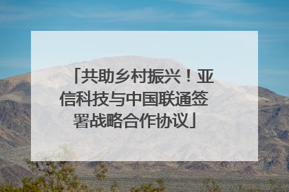 共助乡村振兴！亚信科技与中国联通签署战略合作协议