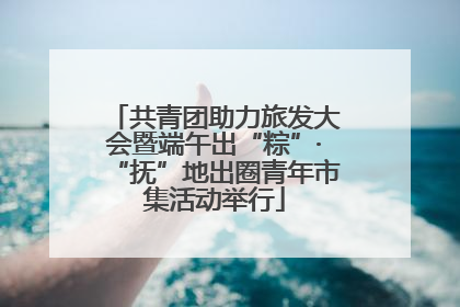 共青团助力旅发大会暨端午出“粽”·“抚”地出圈青年市集活动举行