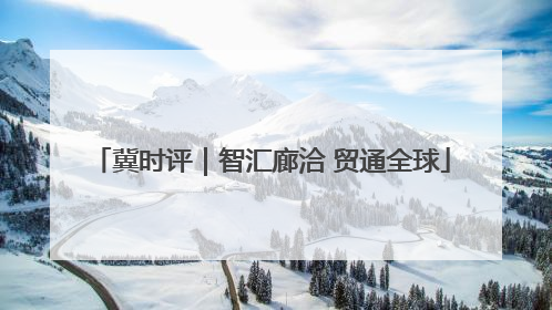 冀时评｜智汇廊洽 贸通全球