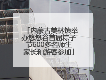 内蒙古美林镇举办悠悠谷首届粽子节600多名师生家长和游客参加