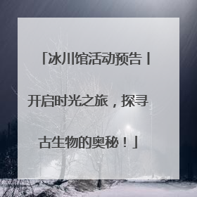 冰川馆活动预告丨开启时光之旅，探寻古生物的奥秘！