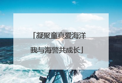 凝聚童真爱海洋 我与海警共成长