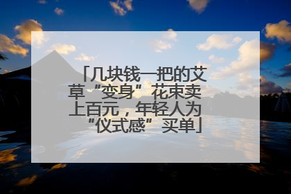 几块钱一把的艾草“变身”花束卖上百元，年轻人为“仪式感”买单
