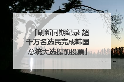 刷新同期纪录 超千万名选民完成韩国总统大选提前投票