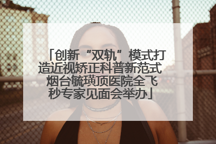 创新“双轨”模式打造近视矫正科普新范式 烟台毓璜顶医院全飞秒专家见面会举办