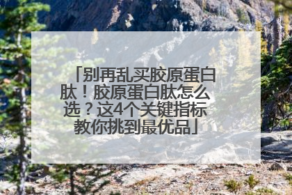别再乱买胶原蛋白肽！胶原蛋白肽怎么选？这4个关键指标教你挑到最优品