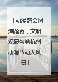 动漫盛会圆满落幕，文明观展勾勒杭州动漫节动人风景