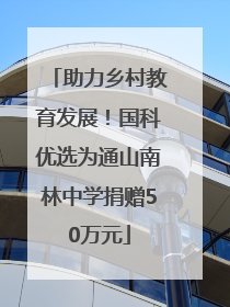 助力乡村教育发展！国科优选为通山南林中学捐赠50万元
