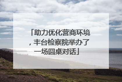 助力优化营商环境，丰台检察院举办了一场圆桌对话