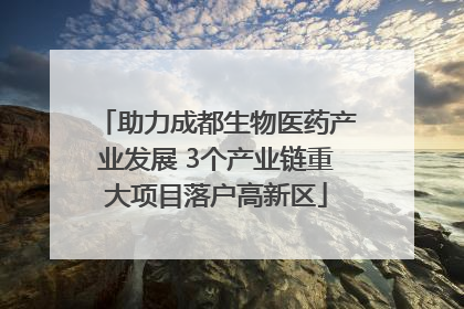 助力成都生物医药产业发展 3个产业链重大项目落户高新区