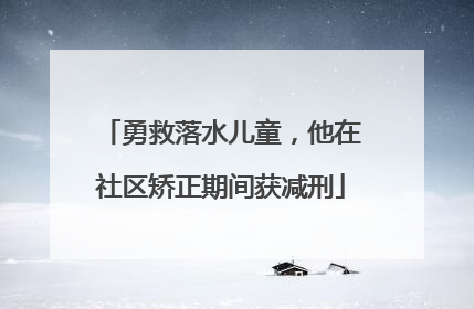 勇救落水儿童，他在社区矫正期间获减刑