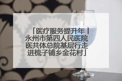 医疗服务提升年丨永州市第四人民医院医共体总院基层行走进梳子铺乡金花村