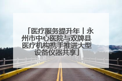 医疗服务提升年丨永州市中心医院与双牌县医疗机构携手推进大型设备仪器共享