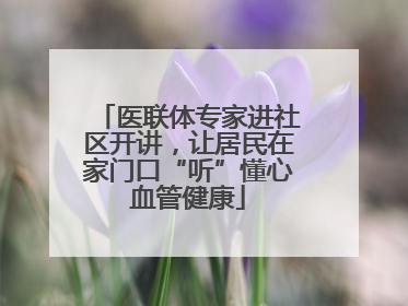 医联体专家进社区开讲，让居民在家门口“听”懂心血管健康