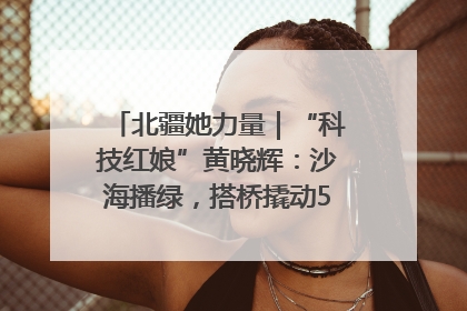 北疆她力量｜“科技红娘”黄晓辉：沙海播绿，搭桥撬动5.3亿研发