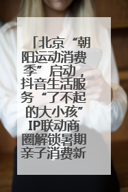 北京“朝阳运动消费季”启动，抖音生活服务“了不起的大小孩”IP联动商圈解锁暑期亲子消费新场景