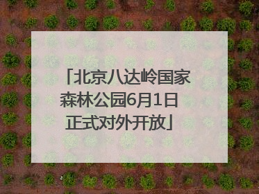 北京八达岭国家森林公园6月1日正式对外开放