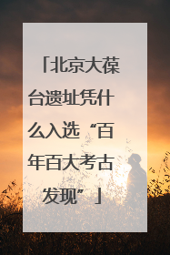 北京大葆台遗址凭什么入选“百年百大考古发现”