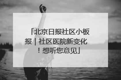 北京日报社区小板报｜社区医院新变化！想听您意见