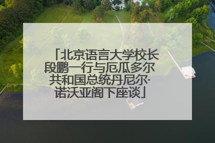 北京语言大学校长段鹏一行与厄瓜多尔共和国总统丹尼尔·诺沃亚阁下座谈