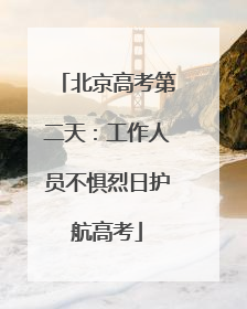 北京高考第二天：工作人员不惧烈日护航高考