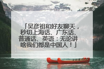 吴彦祖和好友聊天，秒切上海话、广东话、普通话、英语：无论讲啥我们都是中国人！