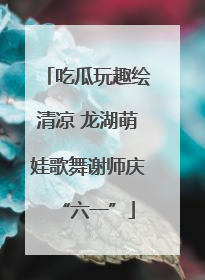 吃瓜玩趣绘清凉 龙湖萌娃歌舞谢师庆“六一”