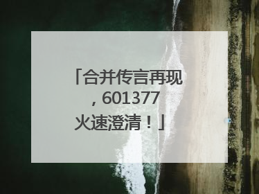 合并传言再现，601377火速澄清！