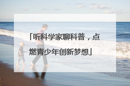 听科学家聊科普，点燃青少年创新梦想