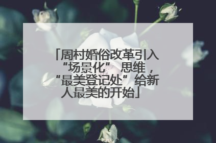 周村婚俗改革引入“场景化” 思维，“最美登记处”给新人最美的开始