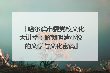 哈尔滨市委党校文化大讲堂：解锁明清小说的文学与文化密码
