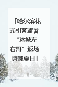 哈尔滨花式引客避暑 “冰城左右哥”返场嗨翻夏日