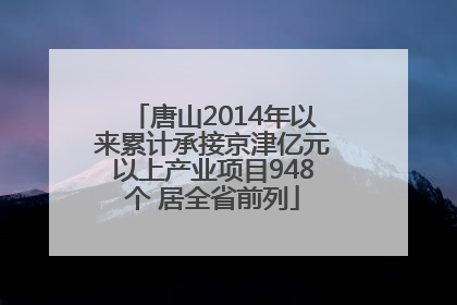 唐山2014年以来累计承接京津亿元以上产业项目948个 居全省前列