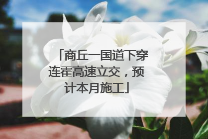 商丘一国道下穿连霍高速立交，预计本月施工
