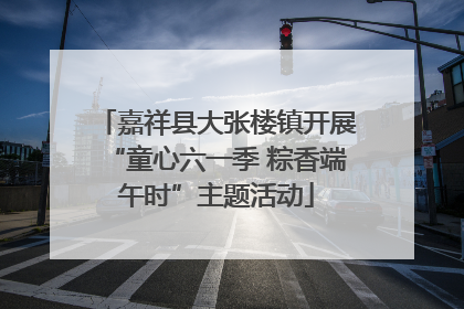 嘉祥县大张楼镇开展“童心六一季 粽香端午时”主题活动