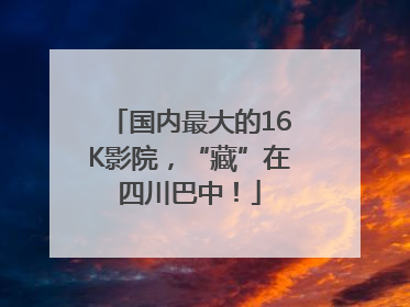 国内最大的16K影院，“藏”在四川巴中！