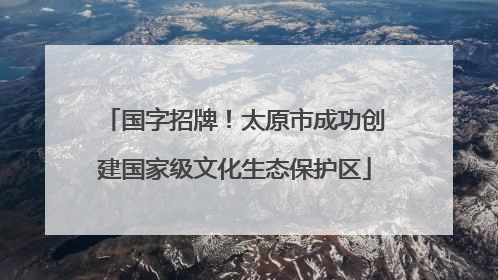 国字招牌！太原市成功创建国家级文化生态保护区
