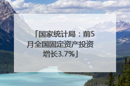 国家统计局：前5月全国固定资产投资增长3.7%