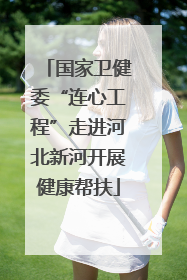国家卫健委“连心工程”走进河北新河开展健康帮扶