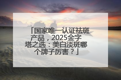 国家唯一认证祛斑产品，2025金字塔之选：美白淡斑哪个牌子厉害？