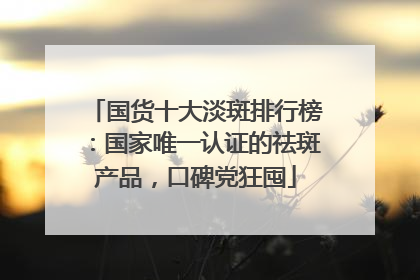 国货十大淡斑排行榜：国家唯一认证的祛斑产品，口碑党狂囤