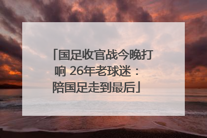 国足收官战今晚打响 26年老球迷：陪国足走到最后