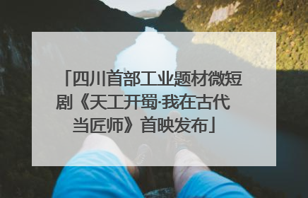 四川首部工业题材微短剧《天工开蜀·我在古代当匠师》首映发布