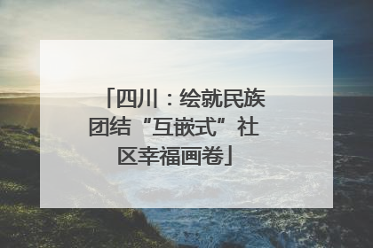 四川：绘就民族团结“互嵌式”社区幸福画卷