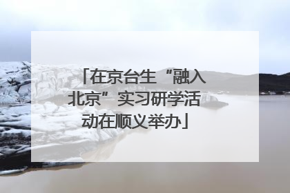 在京台生“融入北京”实习研学活动在顺义举办